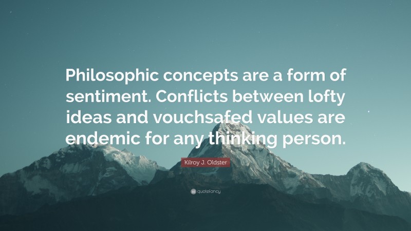 Kilroy J. Oldster Quote: “Philosophic concepts are a form of sentiment. Conflicts between lofty ideas and vouchsafed values are endemic for any thinking person.”