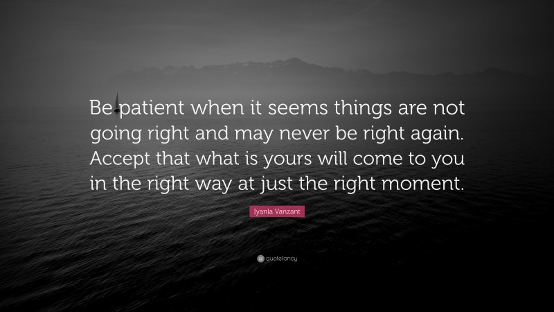 Iyanla Vanzant Quote: “Be patient when it seems things are not going right and may never be right again. Accept that what is yours will come to you in the right way at just the right moment.”