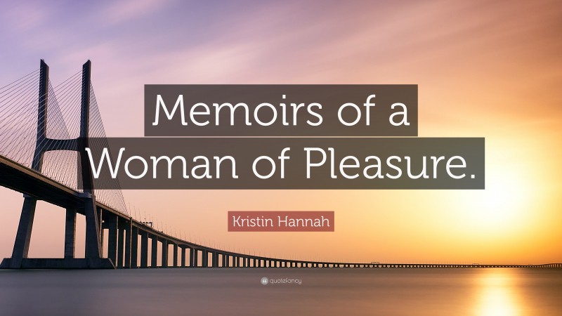 Kristin Hannah Quote: “Memoirs of a Woman of Pleasure.”