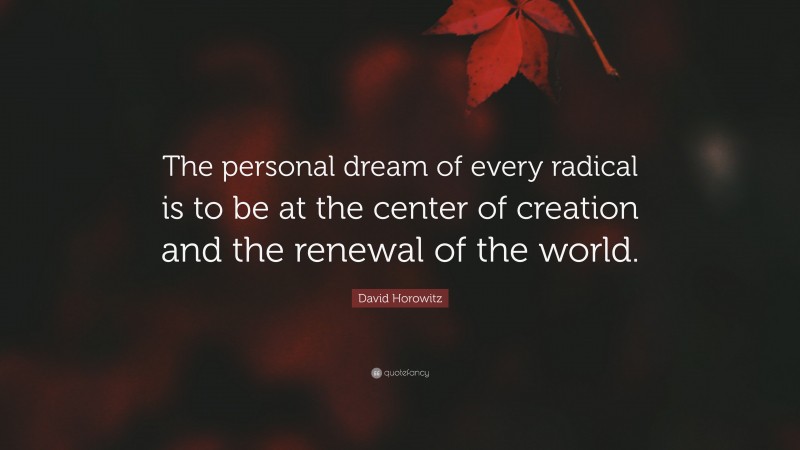 David Horowitz Quote: “The personal dream of every radical is to be at the center of creation and the renewal of the world.”