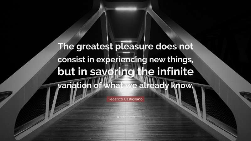 Federico Castigliano Quote: “The greatest pleasure does not consist in experiencing new things, but in savoring the infinite variation of what we already know.”