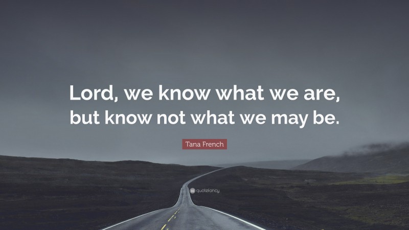 Tana French Quote: “Lord, we know what we are, but know not what we may be.”