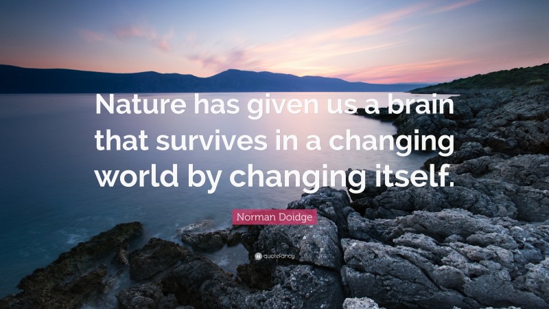 Norman Doidge Quote: “Nature has given us a brain that survives in a changing world by changing itself.”