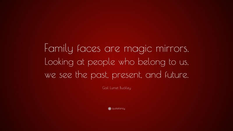 Gail Lumet Buckley Quote: “Family faces are magic mirrors. Looking at people who belong to us, we see the past, present, and future.”