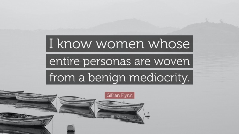 Gillian Flynn Quote: “I know women whose entire personas are woven from a benign mediocrity.”