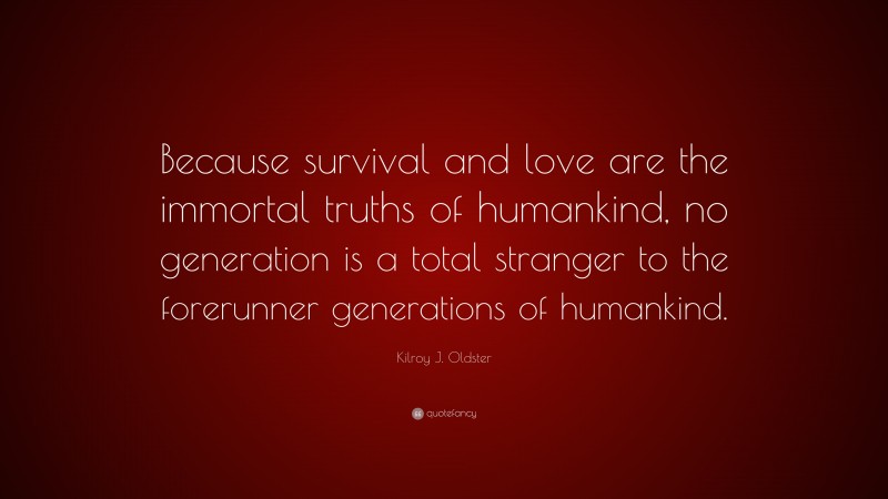 Kilroy J. Oldster Quote: “Because survival and love are the immortal truths of humankind, no generation is a total stranger to the forerunner generations of humankind.”