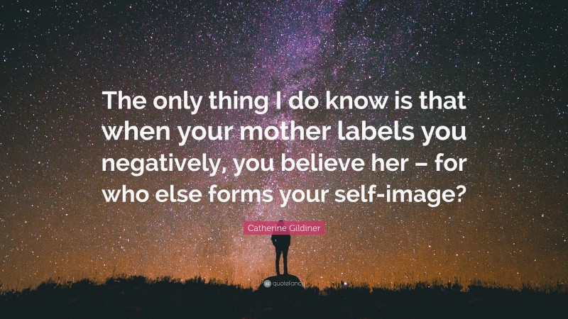 Catherine Gildiner Quote: “The only thing I do know is that when your mother labels you negatively, you believe her – for who else forms your self-image?”