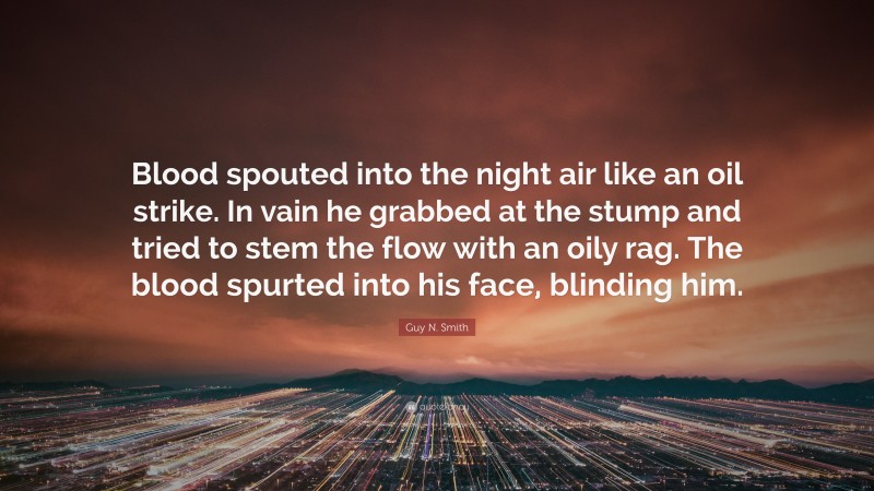 Guy N. Smith Quote: “Blood spouted into the night air like an oil strike. In vain he grabbed at the stump and tried to stem the flow with an oily rag. The blood spurted into his face, blinding him.”