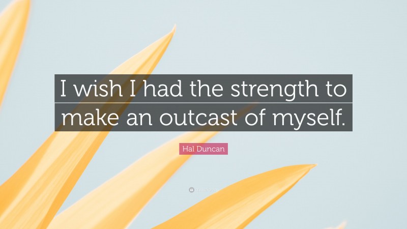 Hal Duncan Quote: “I wish I had the strength to make an outcast of myself.”