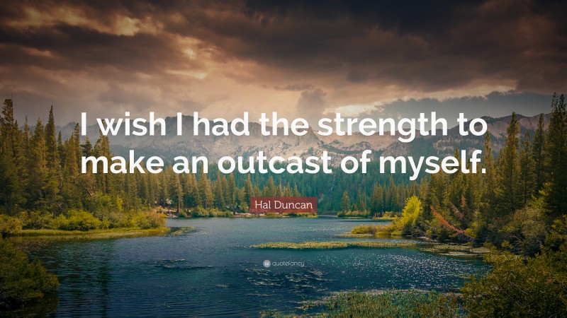 Hal Duncan Quote: “I wish I had the strength to make an outcast of myself.”