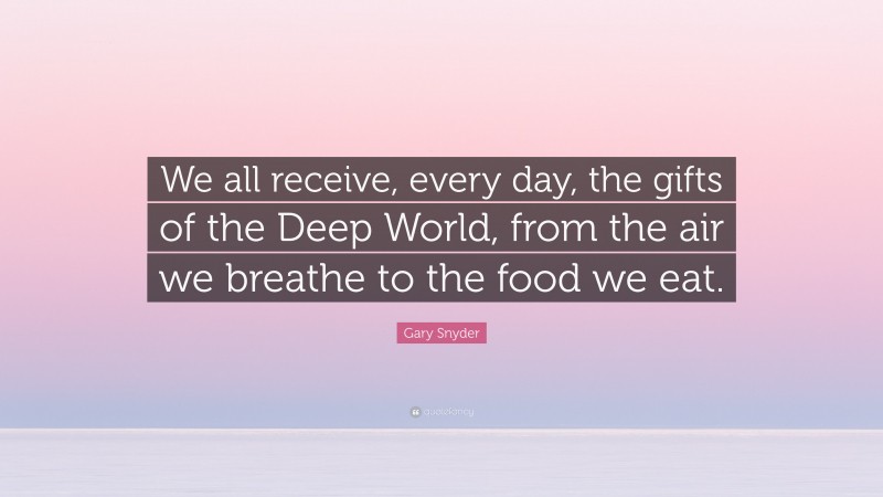 Gary Snyder Quote: “We all receive, every day, the gifts of the Deep World, from the air we breathe to the food we eat.”