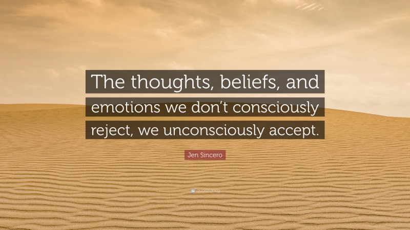 Jen Sincero Quote: “The thoughts, beliefs, and emotions we don’t consciously reject, we unconsciously accept.”