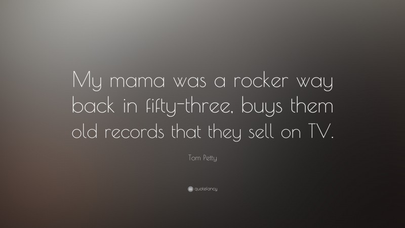 Tom Petty Quote: “My mama was a rocker way back in fifty-three, buys them old records that they sell on TV.”
