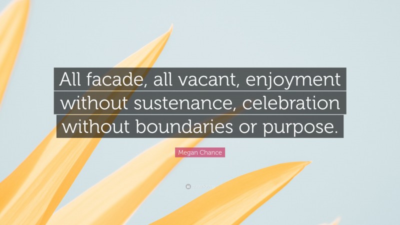 Megan Chance Quote: “All facade, all vacant, enjoyment without sustenance, celebration without boundaries or purpose.”