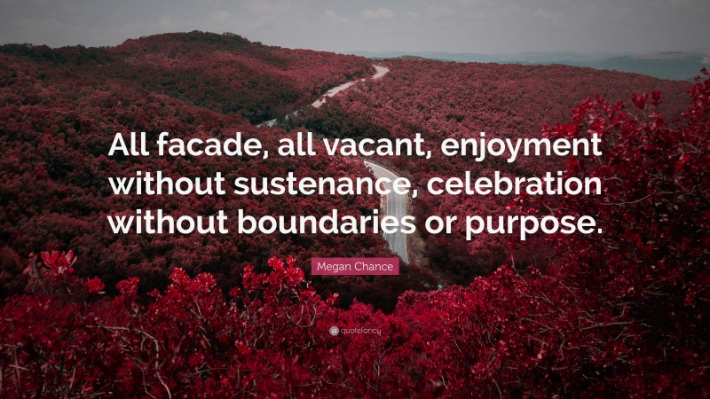 Megan Chance Quote: “All facade, all vacant, enjoyment without sustenance, celebration without boundaries or purpose.”
