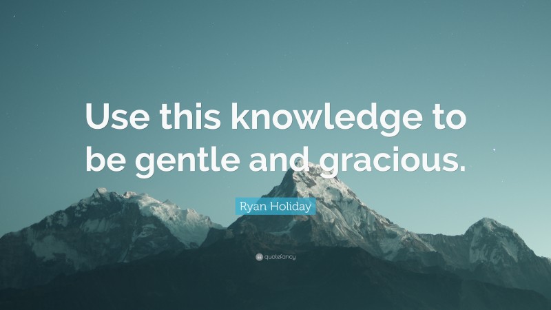 Ryan Holiday Quote: “Use this knowledge to be gentle and gracious.”