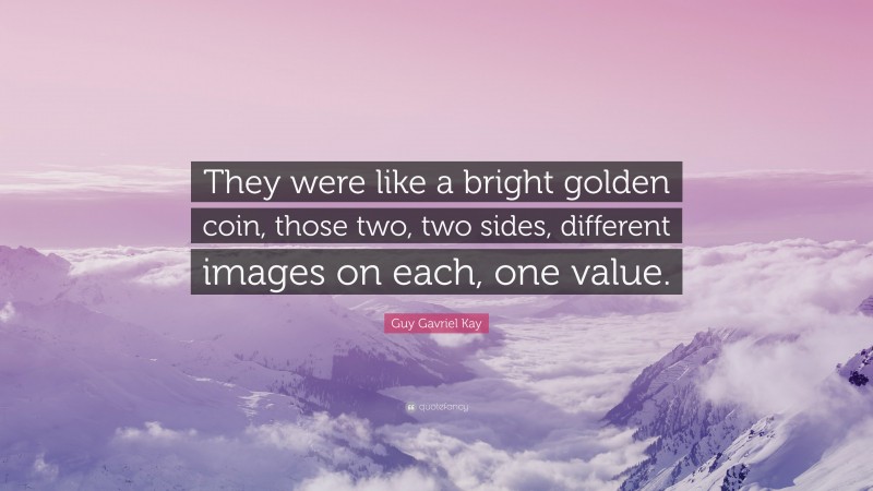 Guy Gavriel Kay Quote: “They were like a bright golden coin, those two, two sides, different images on each, one value.”