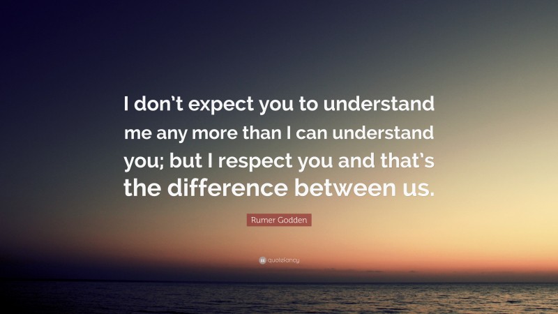 Rumer Godden Quote: “I don’t expect you to understand me any more than I can understand you; but I respect you and that’s the difference between us.”
