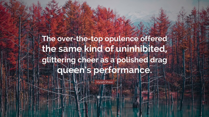 Vivian Shaw Quote: “The over-the-top opulence offered the same kind of uninhibited, glittering cheer as a polished drag queen’s performance.”