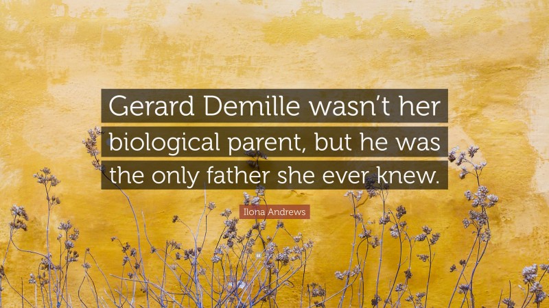 Ilona Andrews Quote: “Gerard Demille wasn’t her biological parent, but he was the only father she ever knew.”