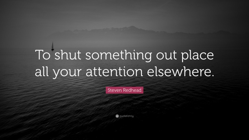 Steven Redhead Quote: “To shut something out place all your attention elsewhere.”