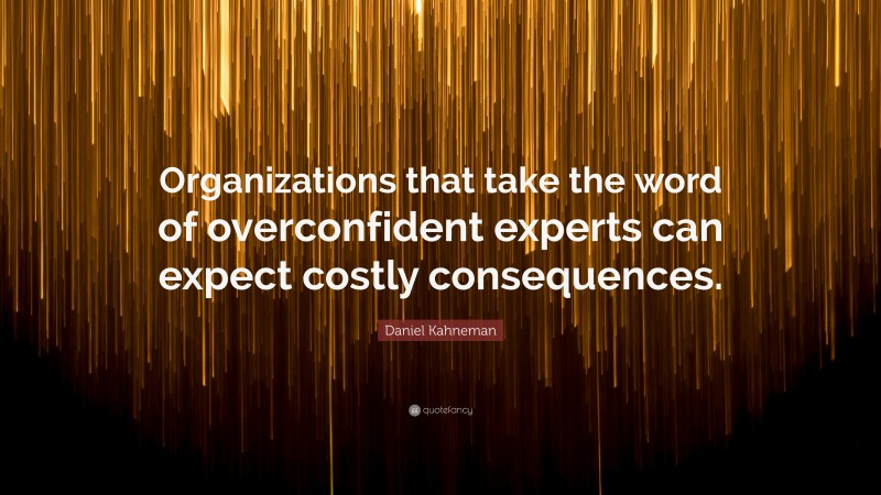 Daniel Kahneman Quote: “Organizations that take the word of overconfident experts can expect costly consequences.”