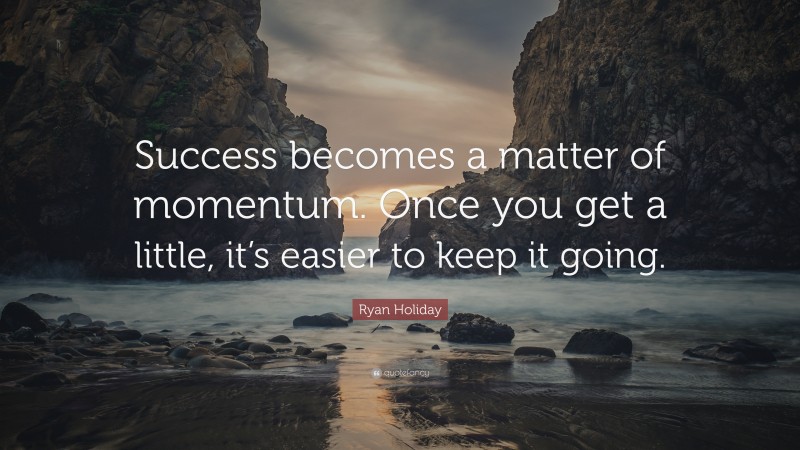 Ryan Holiday Quote: “Success becomes a matter of momentum. Once you get a little, it’s easier to keep it going.”