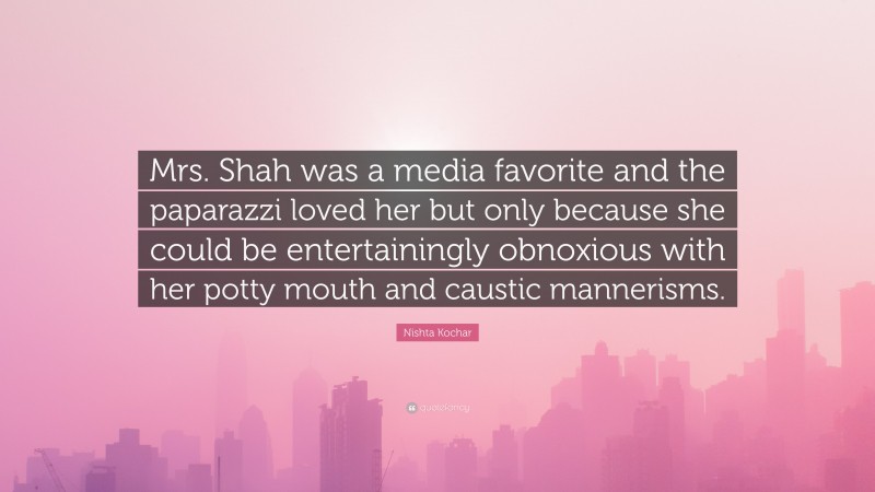 Nishta Kochar Quote: “Mrs. Shah was a media favorite and the paparazzi loved her but only because she could be entertainingly obnoxious with her potty mouth and caustic mannerisms.”