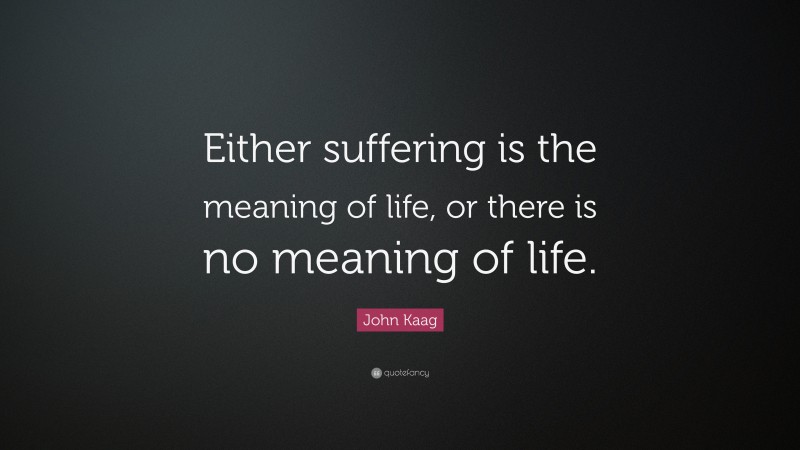 John Kaag Quote: “Either suffering is the meaning of life, or there is no meaning of life.”