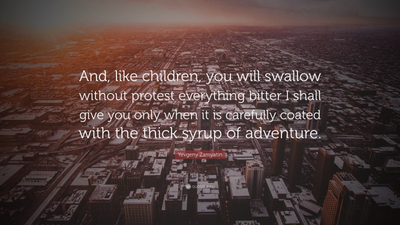 Yevgeny Zamyatin Quote: “And, like children, you will swallow without protest everything bitter I shall give you only when it is carefully coated with the thick syrup of adventure.”