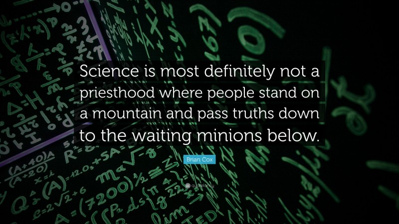 Brian Cox Quote: “Science is most definitely not a priesthood where people stand on a mountain and pass truths down to the waiting minions below.”