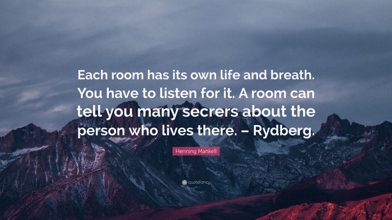 Henning Mankell Quote: “Each room has its own life and breath. You have to listen for it. A room can tell you many secrers about the person who lives there. – Rydberg.”