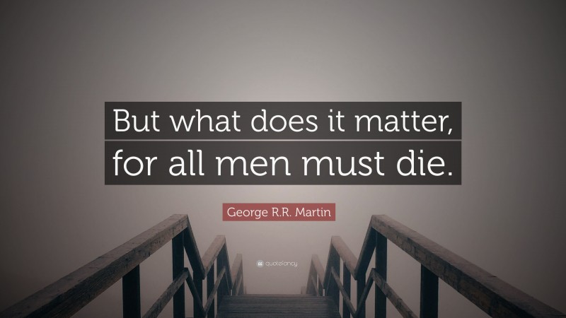 George R.R. Martin Quote: “But what does it matter, for all men must die.”