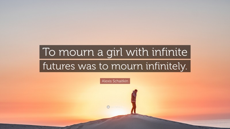 Alexis Schaitkin Quote: “To mourn a girl with infinite futures was to mourn infinitely.”