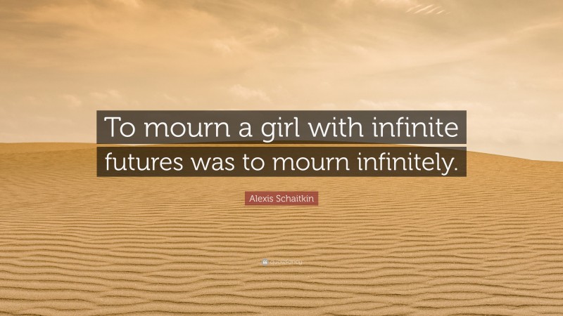 Alexis Schaitkin Quote: “To mourn a girl with infinite futures was to mourn infinitely.”