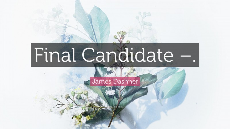 James Dashner Quote: “Final Candidate –.”