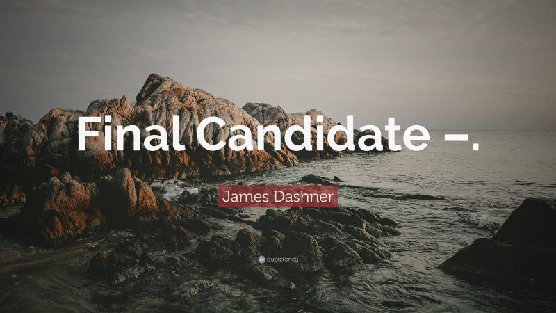 James Dashner Quote: “Final Candidate –.”