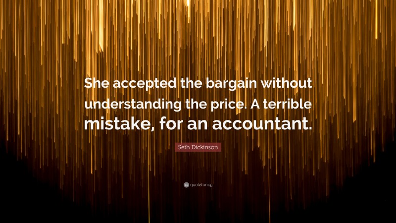 Seth Dickinson Quote: “She accepted the bargain without understanding the price. A terrible mistake, for an accountant.”