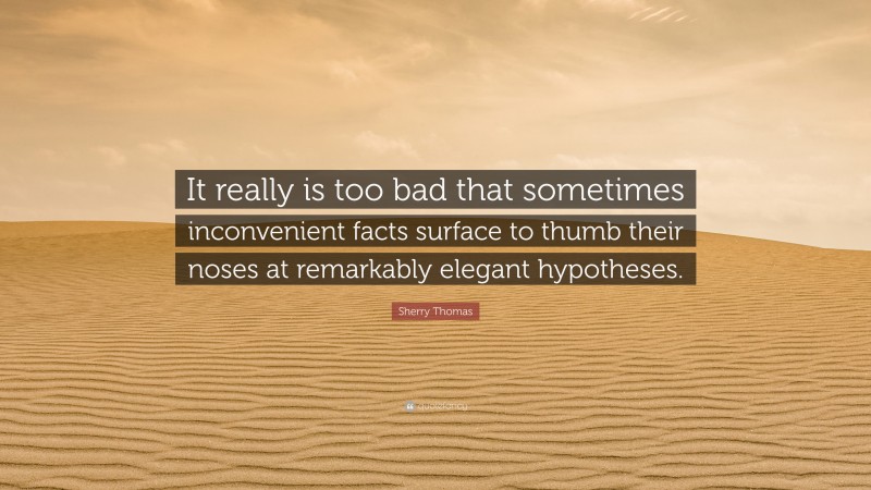 Sherry Thomas Quote: “It really is too bad that sometimes inconvenient facts surface to thumb their noses at remarkably elegant hypotheses.”