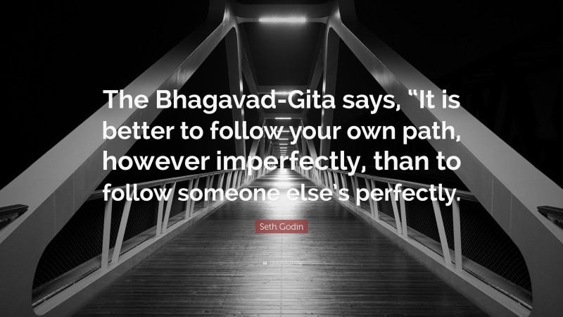 Seth Godin Quote: “The Bhagavad-Gita says, “It is better to follow your own path, however imperfectly, than to follow someone else’s perfectly.”