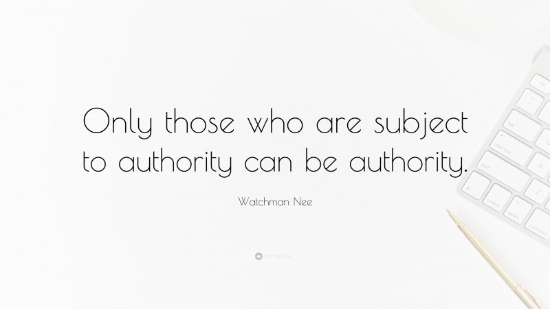 Watchman Nee Quote: “Only those who are subject to authority can be authority.”
