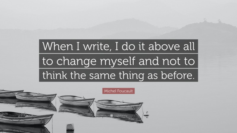 Michel Foucault Quote: “When I write, I do it above all to change myself and not to think the same thing as before.”