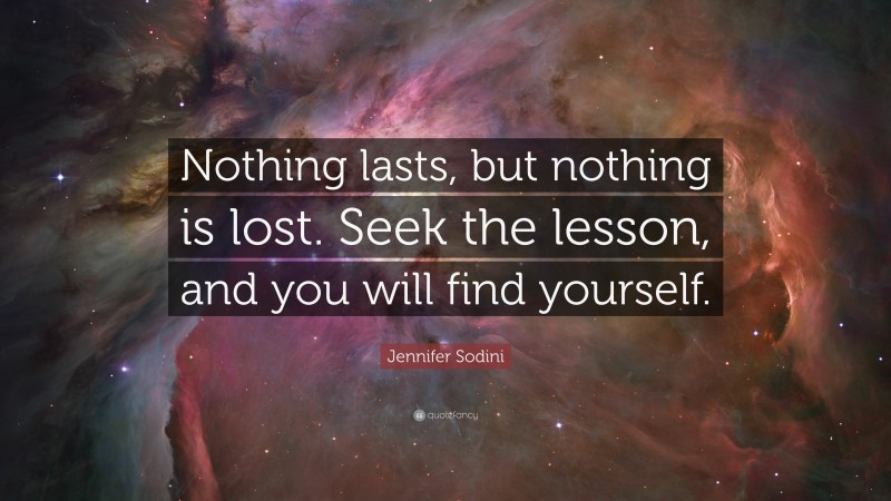 Jennifer Sodini Quote: “Nothing lasts, but nothing is lost. Seek the lesson, and you will find yourself.”