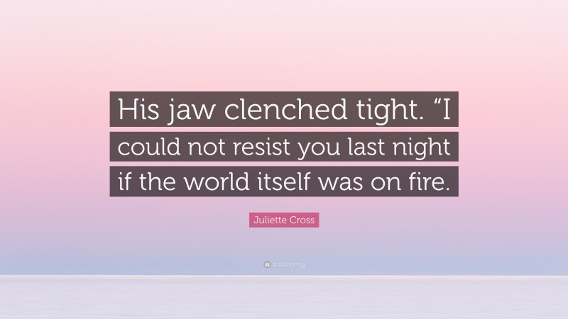 Juliette Cross Quote: “His jaw clenched tight. “I could not resist you last night if the world itself was on fire.”