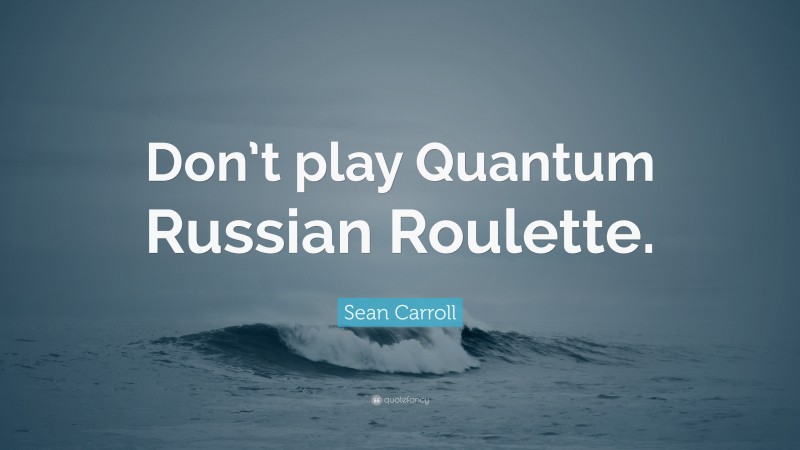 Sean Carroll Quote: “Don’t play Quantum Russian Roulette.”