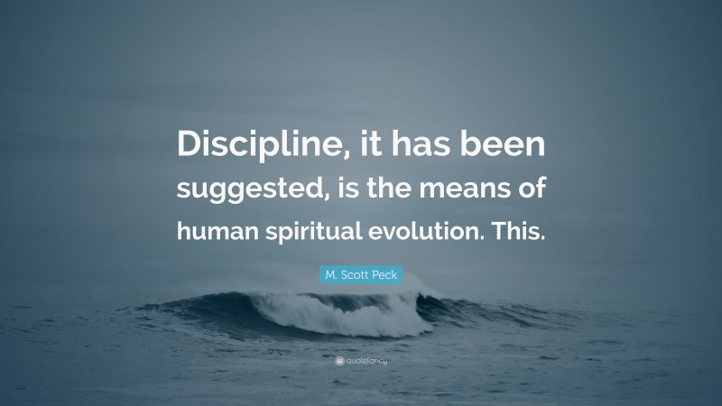 M. Scott Peck Quote: “Discipline, it has been suggested, is the means of human spiritual evolution. This.”