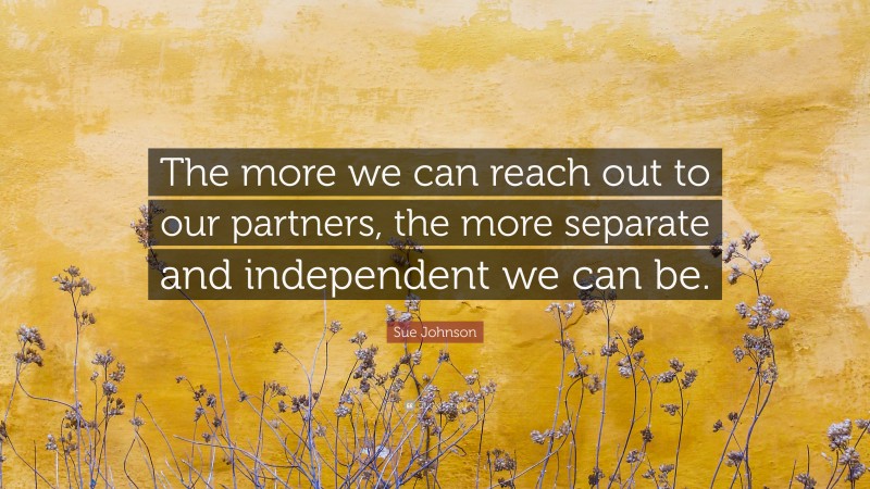Sue Johnson Quote: “The more we can reach out to our partners, the more separate and independent we can be.”