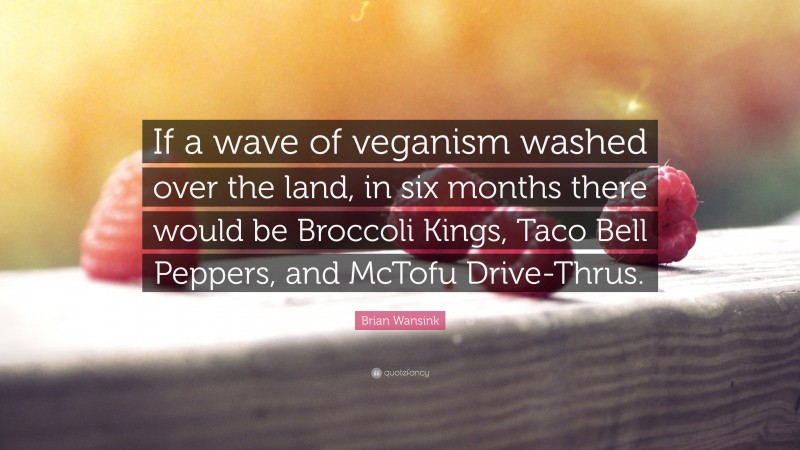 Brian Wansink Quote: “If a wave of veganism washed over the land, in six months there would be Broccoli Kings, Taco Bell Peppers, and McTofu Drive-Thrus.”