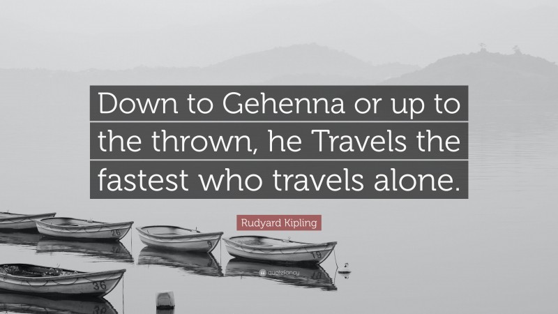 Rudyard Kipling Quote: “Down to Gehenna or up to the thrown, he Travels the fastest who travels alone.”