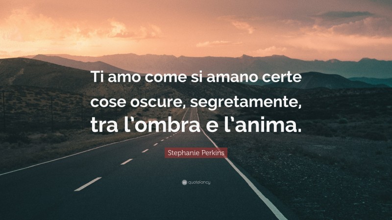 Stephanie Perkins Quote: “Ti amo come si amano certe cose oscure, segretamente, tra l’ombra e l’anima.”